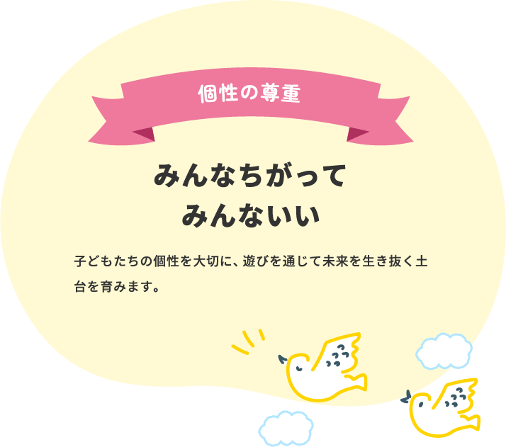 個性の尊重 みんなちがってみんないい 子どもたちの個性を大切に、遊びを通じて未来を生き抜く土台を育みます。