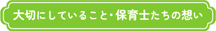 大切にしていること・保育士たちの想い