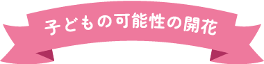 子どもの可能性の開花